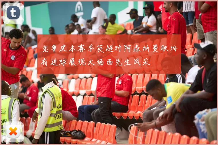 克鲁皮本赛季英超对阿森纳曼联均有进球展现大场面先生风采