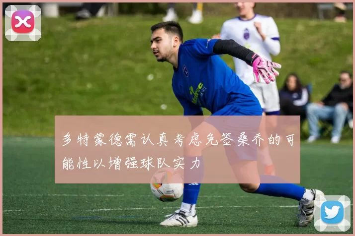 多特蒙德需认真考虑免签桑乔的可能性以增强球队实力