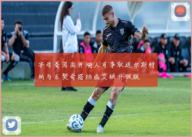字母哥若离开湖人可争取迈尔斯特纳与东契奇搭档成艾顿升级版