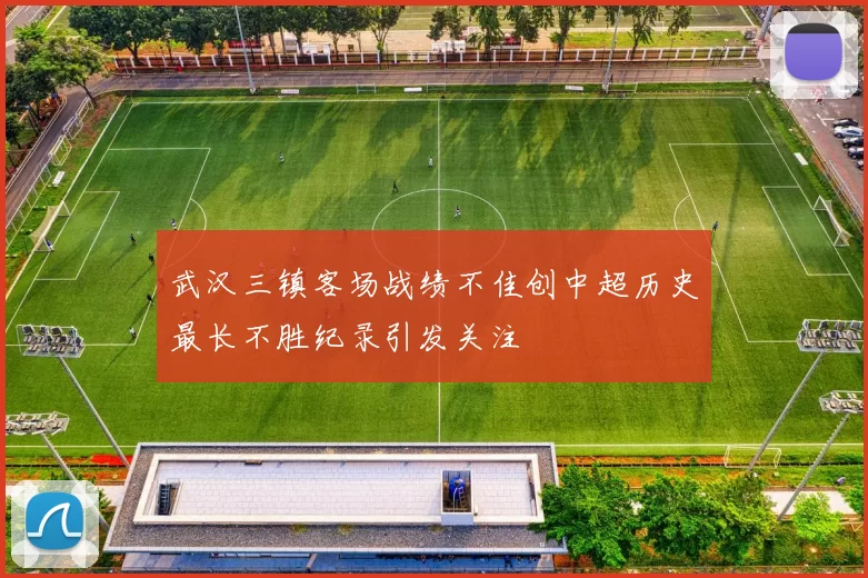 武汉三镇客场战绩不佳创中超历史最长不胜纪录引发关注