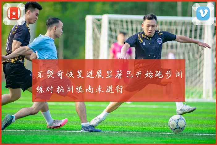 东契奇恢复进展显著已开始跑步训练对抗训练尚未进行
