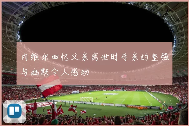 内维尔回忆父亲离世时母亲的坚强与幽默令人感动