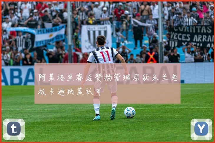 阿莱格里赛后赞扬管理层获米兰老板卡迪纳莱认可