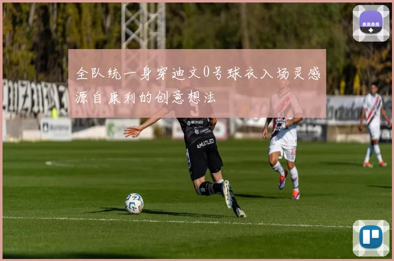 全队统一身穿迪文0号球衣入场灵感源自康利的创意想法