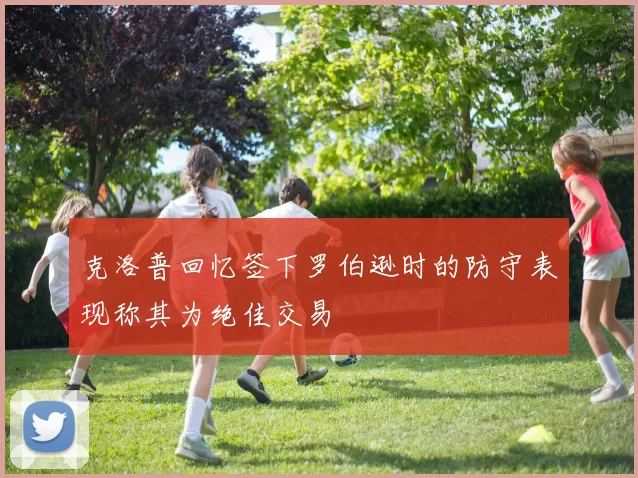 克洛普回忆签下罗伯逊时的防守表现称其为绝佳交易