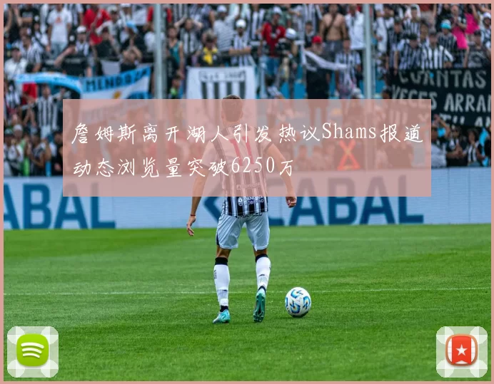 詹姆斯离开湖人引发热议Shams报道动态浏览量突破6250万
