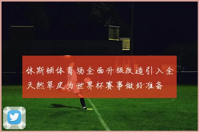 休斯顿体育场全面升级改造引入全天然草皮为世界杯赛事做好准备