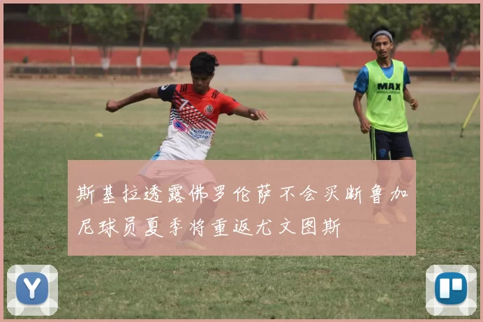 斯基拉透露佛罗伦萨不会买断鲁加尼球员夏季将重返尤文图斯