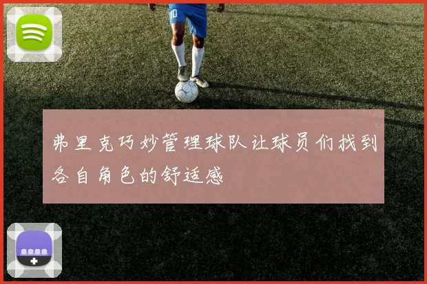 弗里克巧妙管理球队让球员们找到各自角色的舒适感