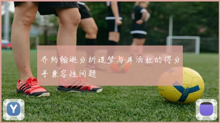 乔约翰逊分析追梦与库汤杜的得分手兼容性问题