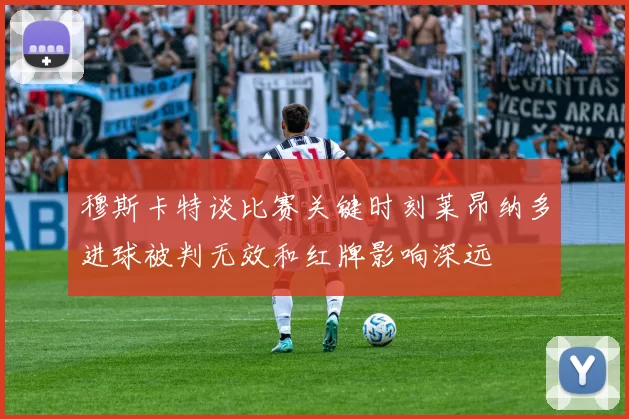 穆斯卡特谈比赛关键时刻莱昂纳多进球被判无效和红牌影响深远