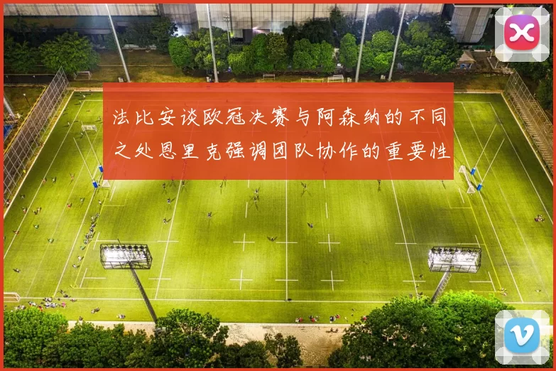 法比安谈欧冠决赛与阿森纳的不同之处恩里克强调团队协作的重要性