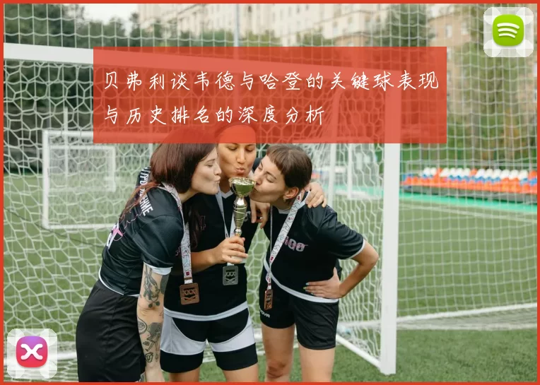 贝弗利谈韦德与哈登的关键球表现与历史排名的深度分析