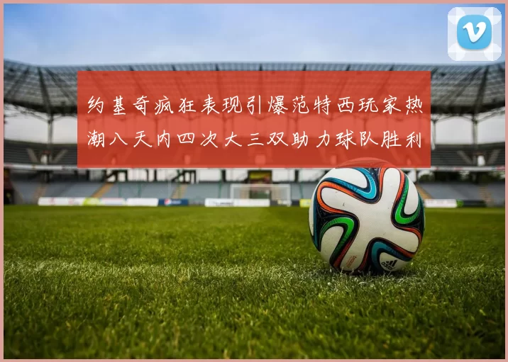 约基奇疯狂表现引爆范特西玩家热潮八天内四次大三双助力球队胜利