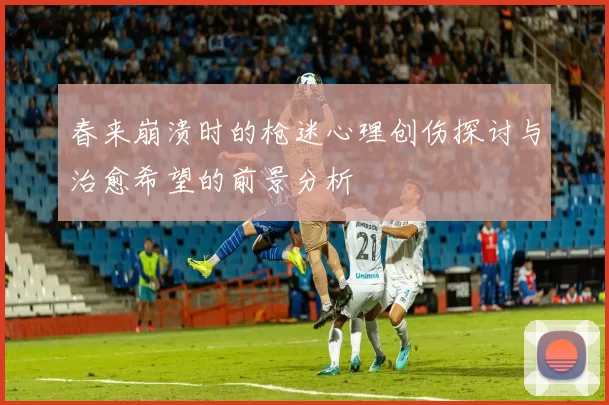 春来崩溃时的枪迷心理创伤探讨与治愈希望的前景分析