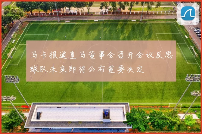 马卡报道皇马董事会召开会议反思球队未来即将公布重要决定