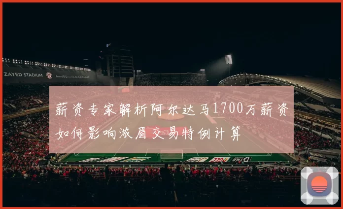 薪资专家解析阿尔达马1700万薪资如何影响浓眉交易特例计算